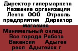 Директор гипермаркета › Название организации ­ Лента, ООО › Отрасль предприятия ­ Директор магазина › Минимальный оклад ­ 1 - Все города Работа » Вакансии   . Адыгея респ.,Адыгейск г.